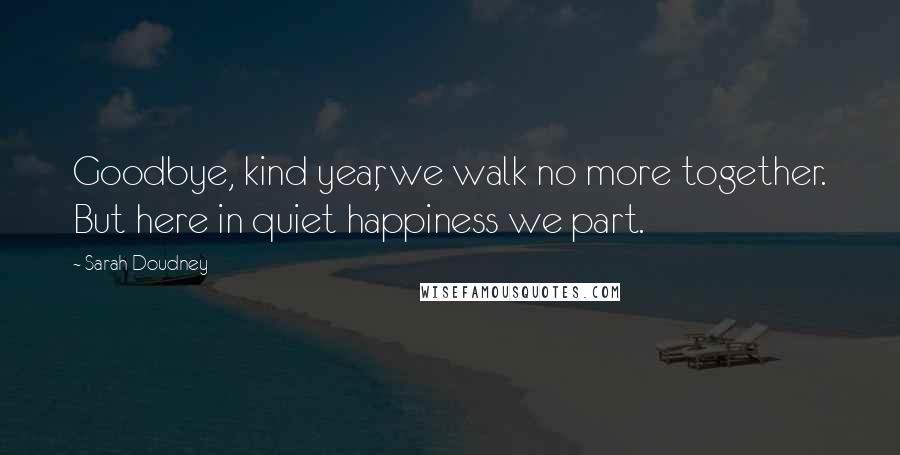 Sarah Doudney Quotes: Goodbye, kind year, we walk no more together. But here in quiet happiness we part.