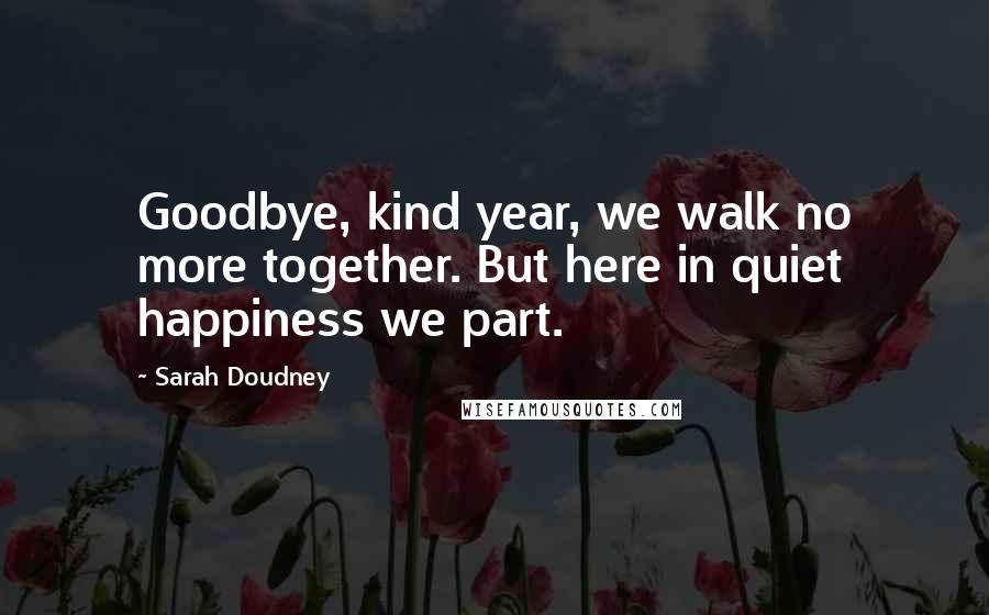 Sarah Doudney Quotes: Goodbye, kind year, we walk no more together. But here in quiet happiness we part.