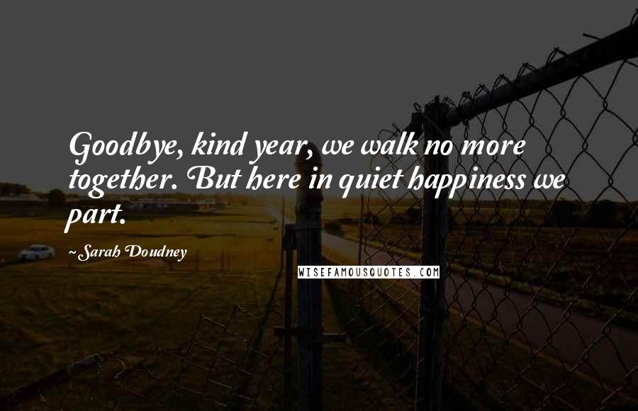Sarah Doudney Quotes: Goodbye, kind year, we walk no more together. But here in quiet happiness we part.