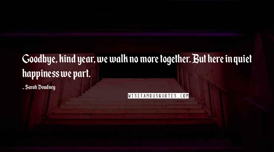 Sarah Doudney Quotes: Goodbye, kind year, we walk no more together. But here in quiet happiness we part.