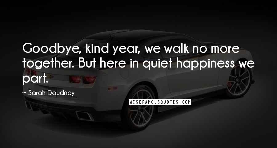 Sarah Doudney Quotes: Goodbye, kind year, we walk no more together. But here in quiet happiness we part.