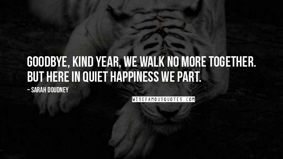 Sarah Doudney Quotes: Goodbye, kind year, we walk no more together. But here in quiet happiness we part.