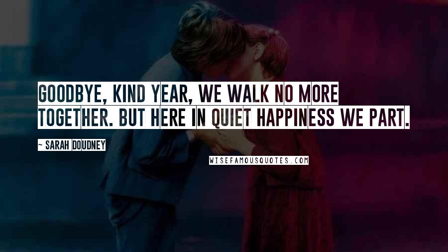 Sarah Doudney Quotes: Goodbye, kind year, we walk no more together. But here in quiet happiness we part.
