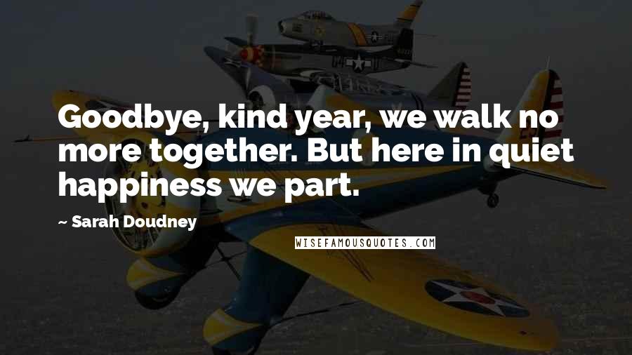 Sarah Doudney Quotes: Goodbye, kind year, we walk no more together. But here in quiet happiness we part.