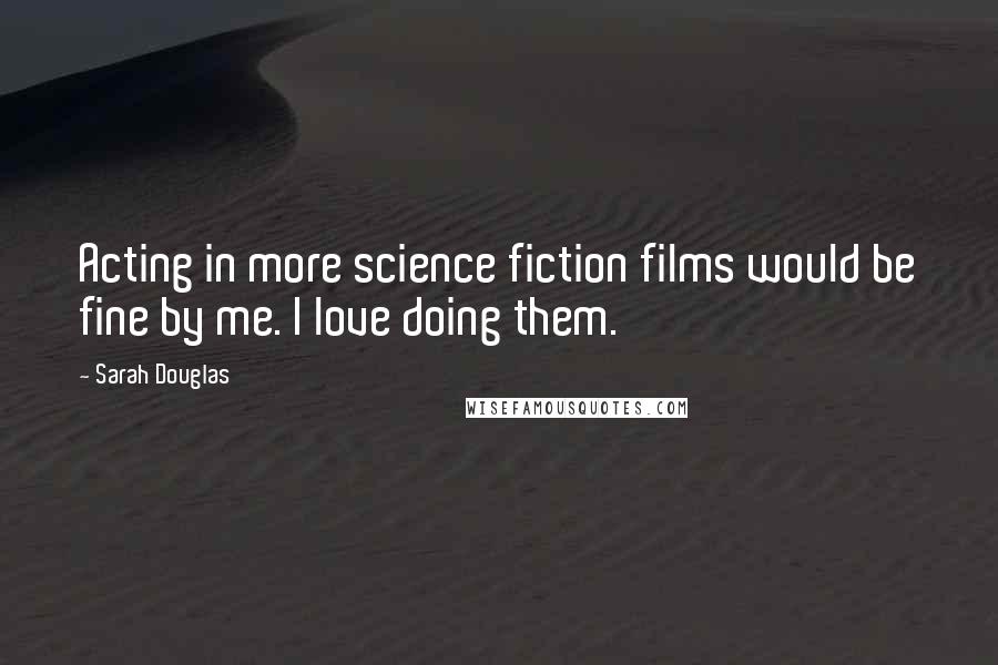 Sarah Douglas Quotes: Acting in more science fiction films would be fine by me. I love doing them.