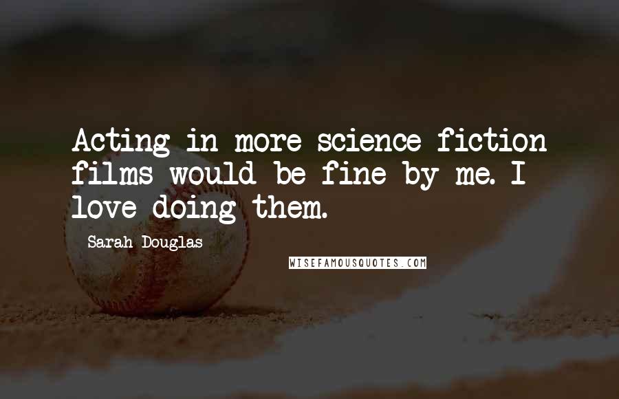 Sarah Douglas Quotes: Acting in more science fiction films would be fine by me. I love doing them.