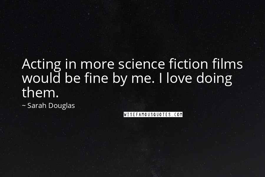 Sarah Douglas Quotes: Acting in more science fiction films would be fine by me. I love doing them.