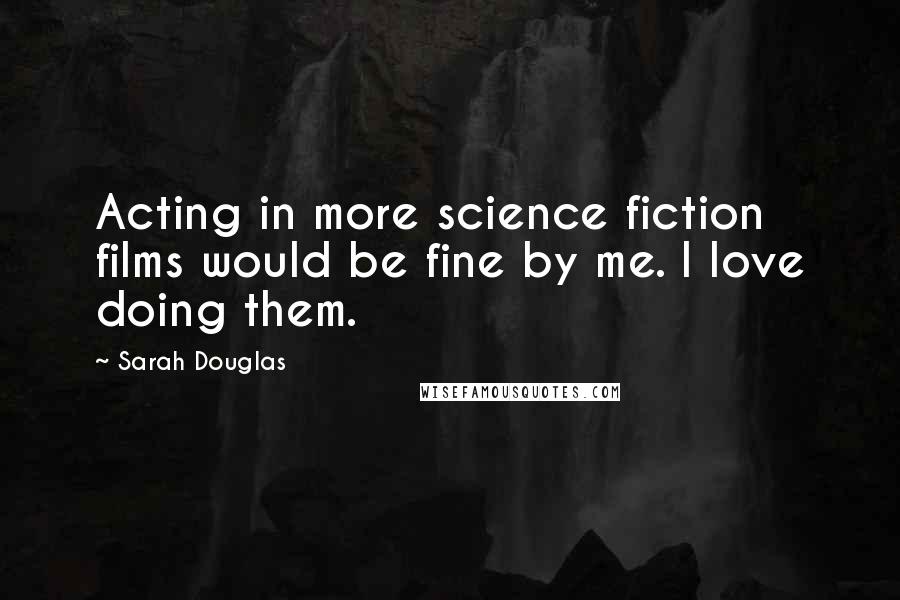 Sarah Douglas Quotes: Acting in more science fiction films would be fine by me. I love doing them.