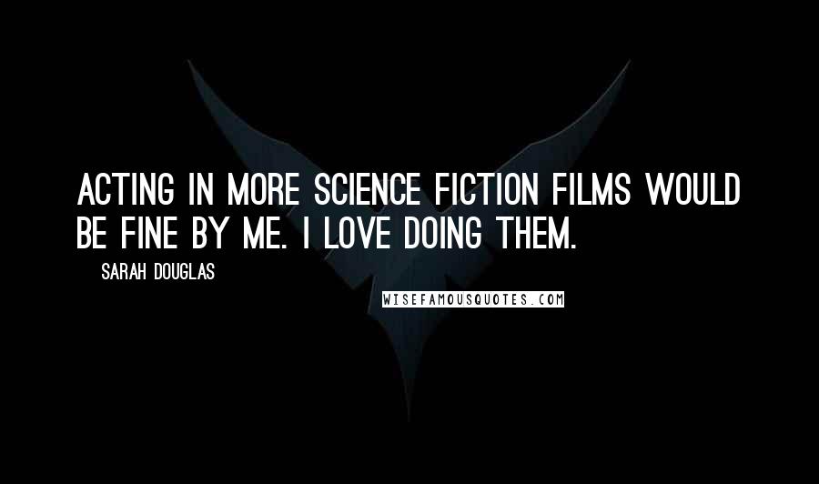 Sarah Douglas Quotes: Acting in more science fiction films would be fine by me. I love doing them.