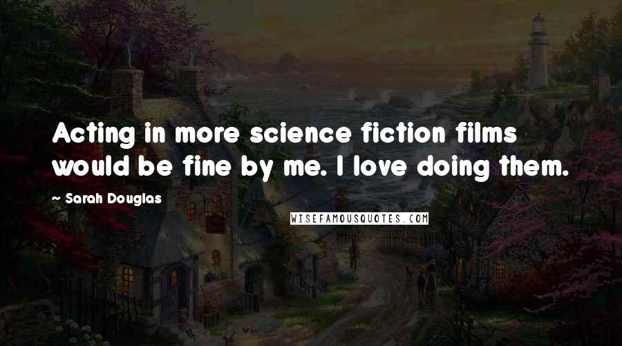 Sarah Douglas Quotes: Acting in more science fiction films would be fine by me. I love doing them.