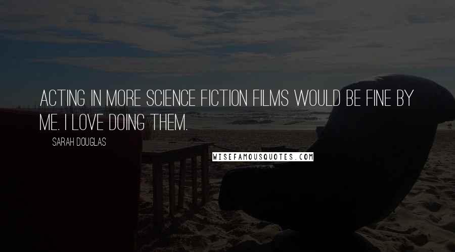 Sarah Douglas Quotes: Acting in more science fiction films would be fine by me. I love doing them.