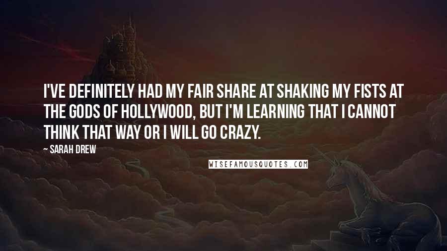 Sarah Drew Quotes: I've definitely had my fair share at shaking my fists at the gods of Hollywood, but I'm learning that I cannot think that way or I will go crazy.