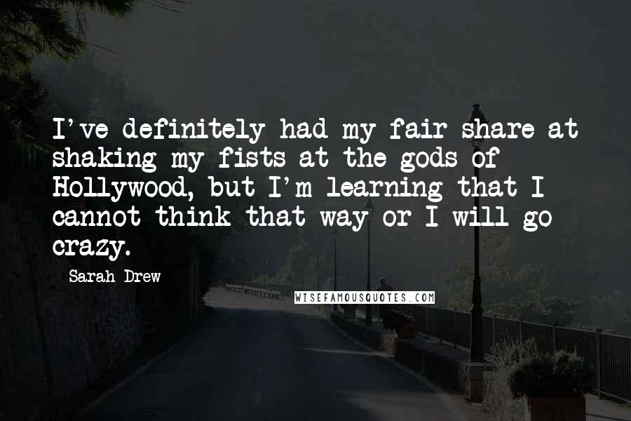 Sarah Drew Quotes: I've definitely had my fair share at shaking my fists at the gods of Hollywood, but I'm learning that I cannot think that way or I will go crazy.