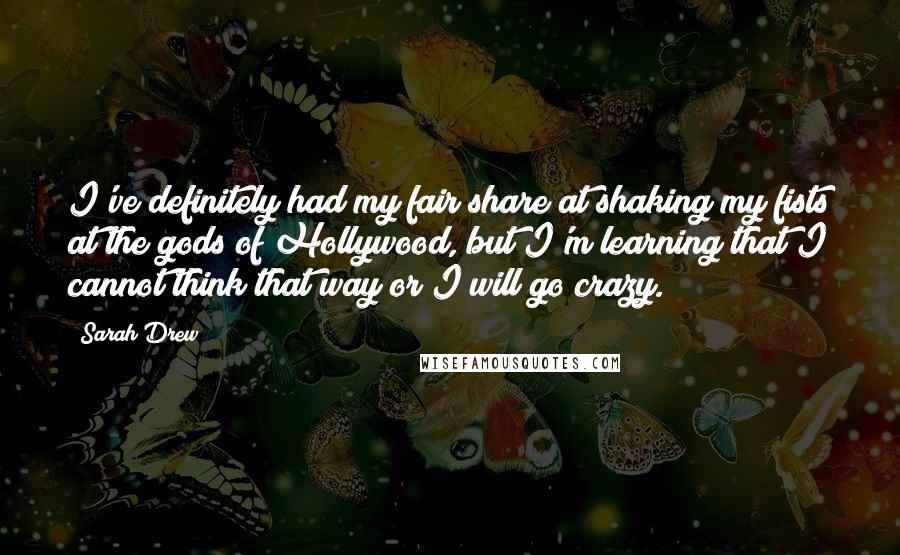 Sarah Drew Quotes: I've definitely had my fair share at shaking my fists at the gods of Hollywood, but I'm learning that I cannot think that way or I will go crazy.