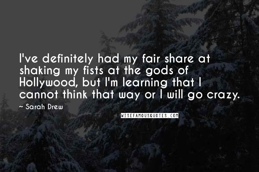 Sarah Drew Quotes: I've definitely had my fair share at shaking my fists at the gods of Hollywood, but I'm learning that I cannot think that way or I will go crazy.