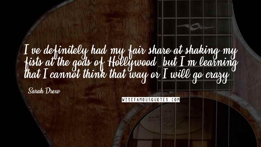 Sarah Drew Quotes: I've definitely had my fair share at shaking my fists at the gods of Hollywood, but I'm learning that I cannot think that way or I will go crazy.