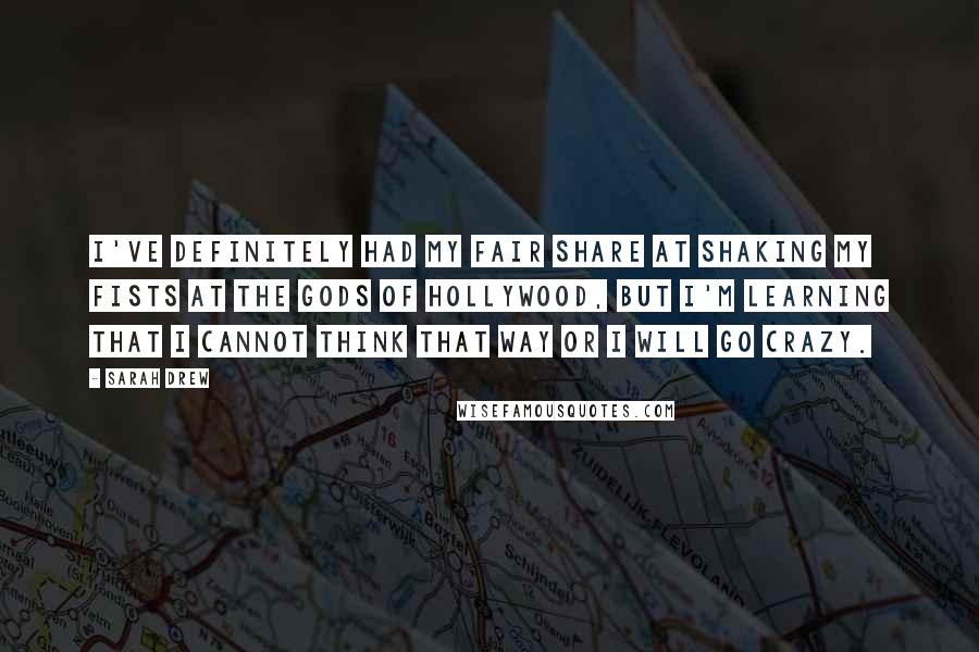 Sarah Drew Quotes: I've definitely had my fair share at shaking my fists at the gods of Hollywood, but I'm learning that I cannot think that way or I will go crazy.