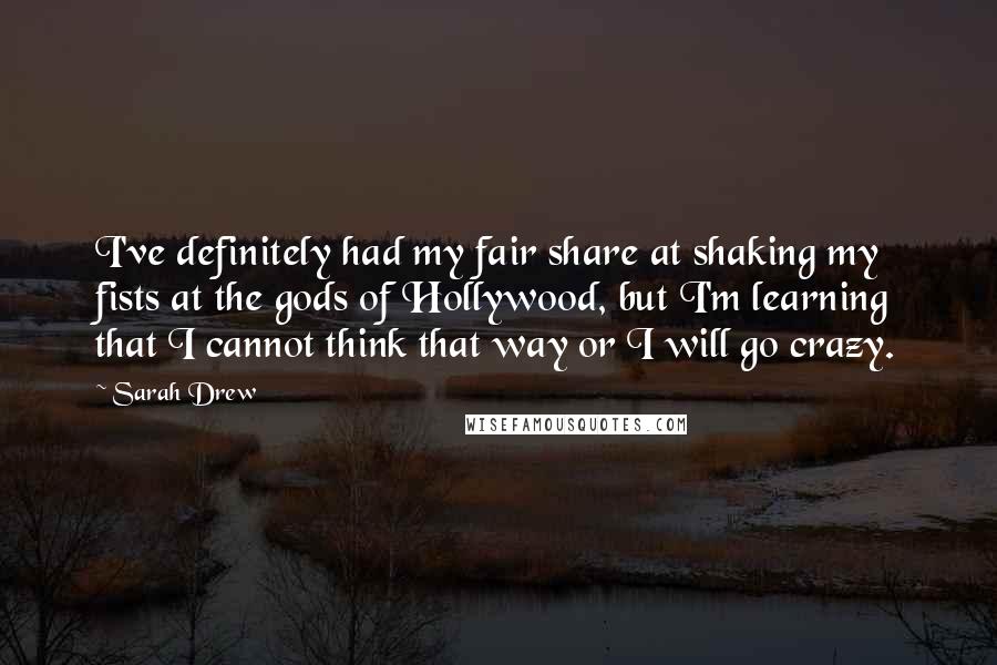 Sarah Drew Quotes: I've definitely had my fair share at shaking my fists at the gods of Hollywood, but I'm learning that I cannot think that way or I will go crazy.