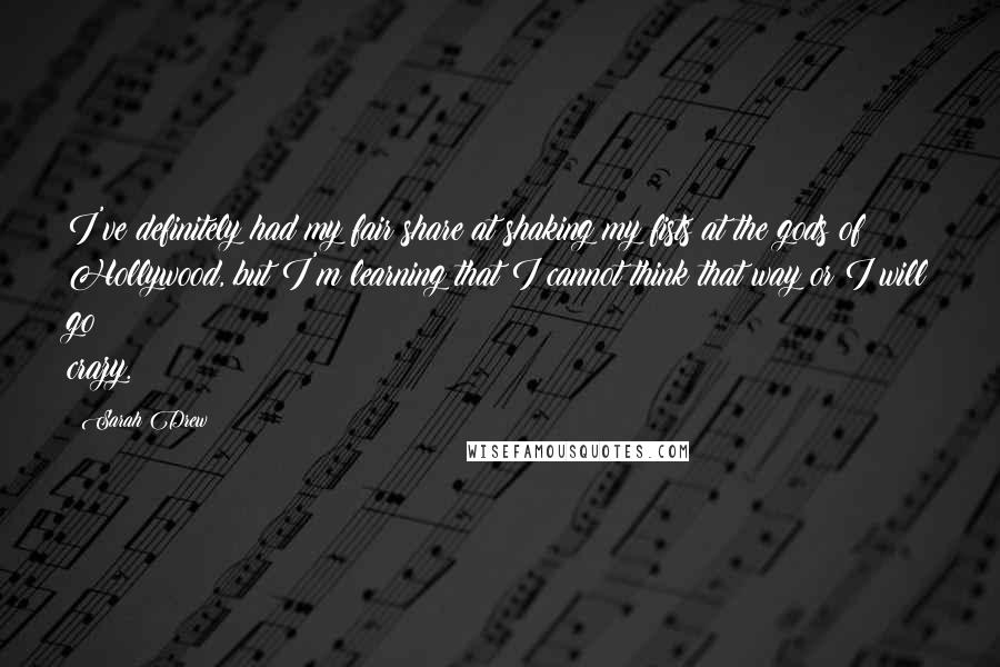 Sarah Drew Quotes: I've definitely had my fair share at shaking my fists at the gods of Hollywood, but I'm learning that I cannot think that way or I will go crazy.