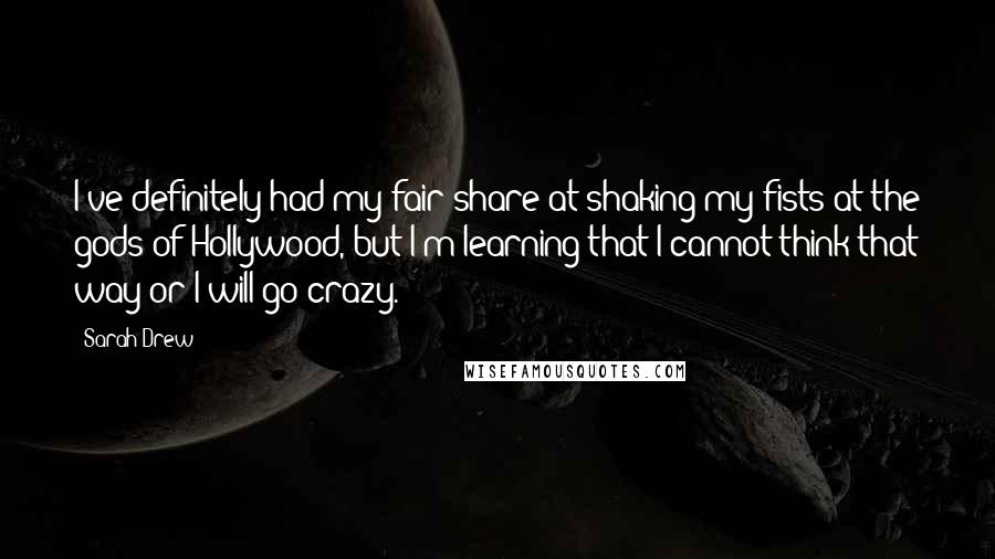 Sarah Drew Quotes: I've definitely had my fair share at shaking my fists at the gods of Hollywood, but I'm learning that I cannot think that way or I will go crazy.