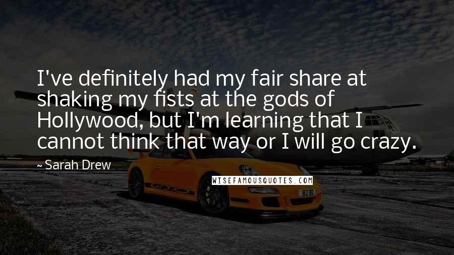 Sarah Drew Quotes: I've definitely had my fair share at shaking my fists at the gods of Hollywood, but I'm learning that I cannot think that way or I will go crazy.