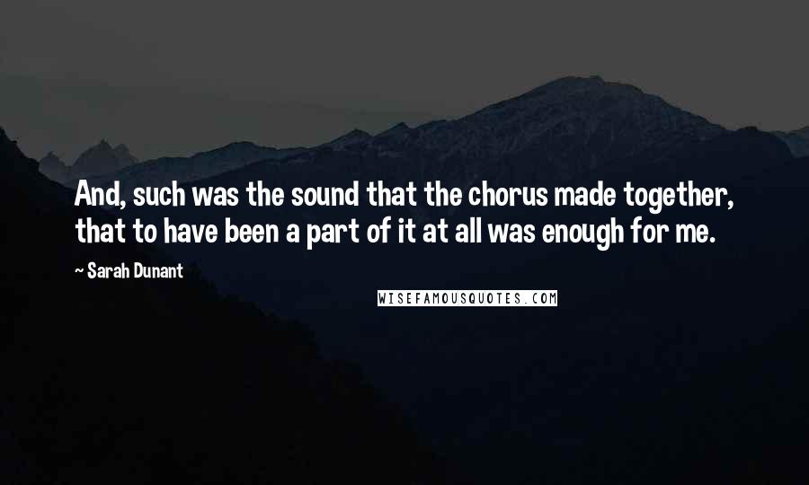 Sarah Dunant Quotes: And, such was the sound that the chorus made together, that to have been a part of it at all was enough for me.