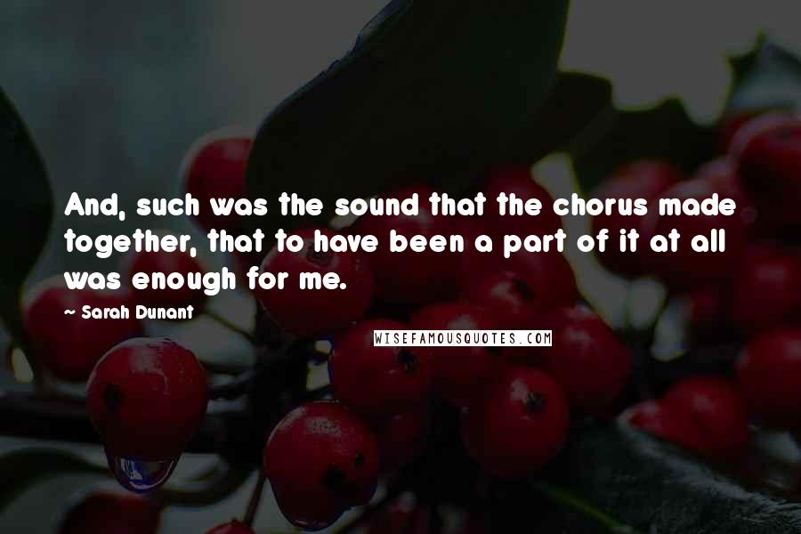 Sarah Dunant Quotes: And, such was the sound that the chorus made together, that to have been a part of it at all was enough for me.