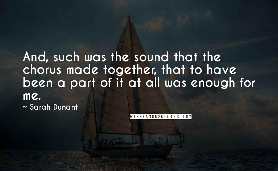 Sarah Dunant Quotes: And, such was the sound that the chorus made together, that to have been a part of it at all was enough for me.