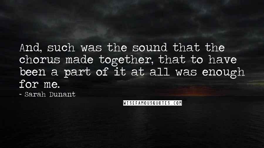 Sarah Dunant Quotes: And, such was the sound that the chorus made together, that to have been a part of it at all was enough for me.