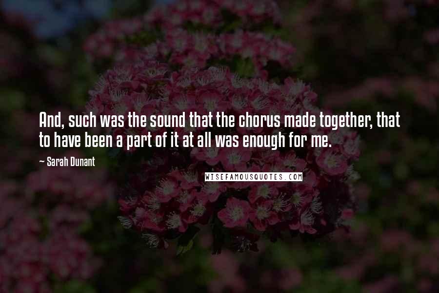 Sarah Dunant Quotes: And, such was the sound that the chorus made together, that to have been a part of it at all was enough for me.