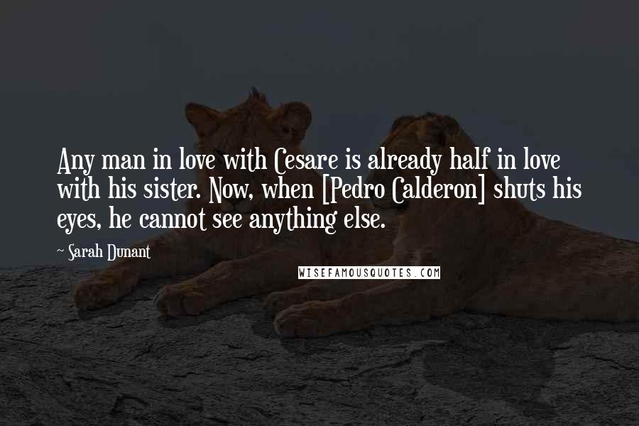 Sarah Dunant Quotes: Any man in love with Cesare is already half in love with his sister. Now, when [Pedro Calderon] shuts his eyes, he cannot see anything else.