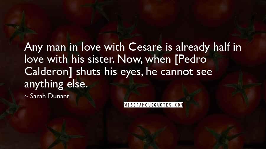 Sarah Dunant Quotes: Any man in love with Cesare is already half in love with his sister. Now, when [Pedro Calderon] shuts his eyes, he cannot see anything else.