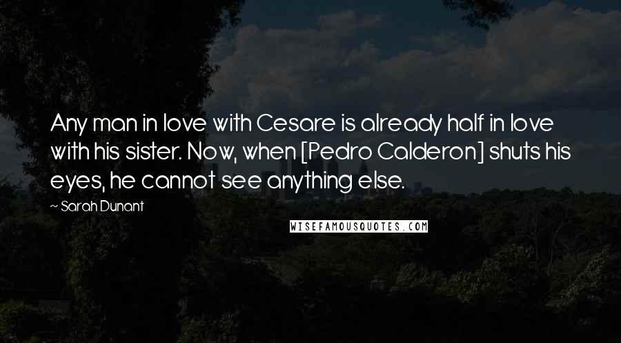 Sarah Dunant Quotes: Any man in love with Cesare is already half in love with his sister. Now, when [Pedro Calderon] shuts his eyes, he cannot see anything else.