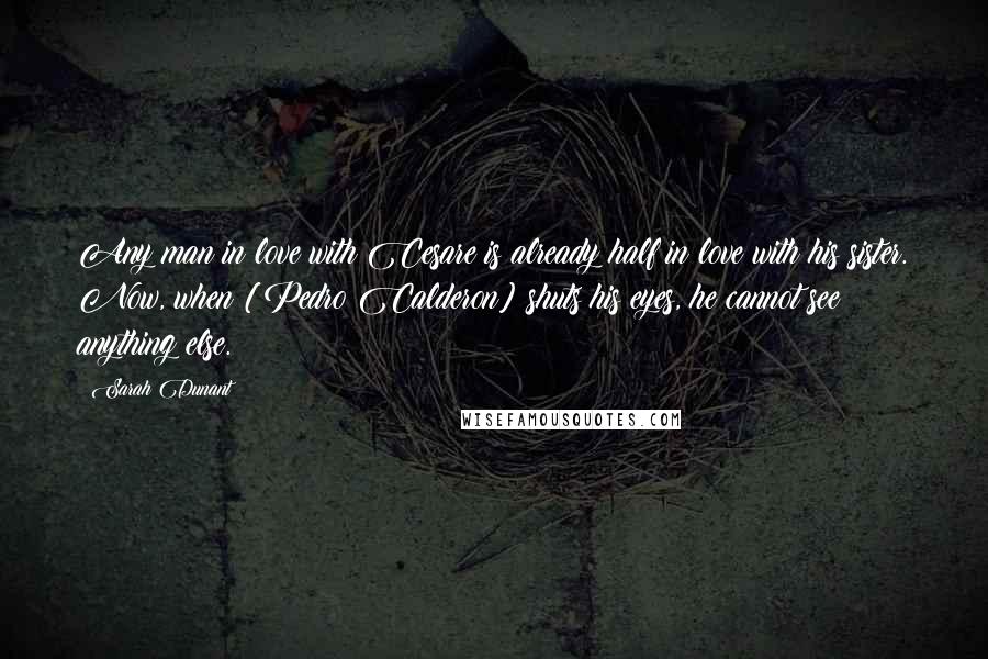 Sarah Dunant Quotes: Any man in love with Cesare is already half in love with his sister. Now, when [Pedro Calderon] shuts his eyes, he cannot see anything else.