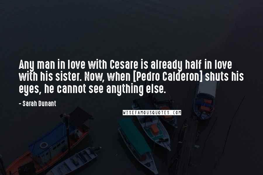 Sarah Dunant Quotes: Any man in love with Cesare is already half in love with his sister. Now, when [Pedro Calderon] shuts his eyes, he cannot see anything else.