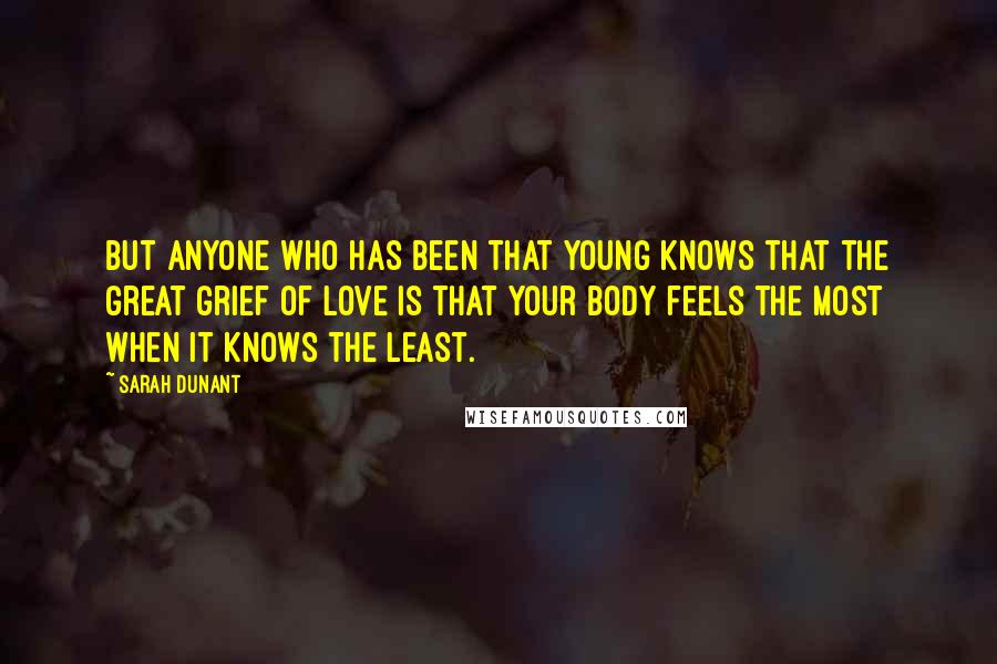 Sarah Dunant Quotes: But anyone who has been that young knows that the great grief of love is that your body feels the most when it knows the least.