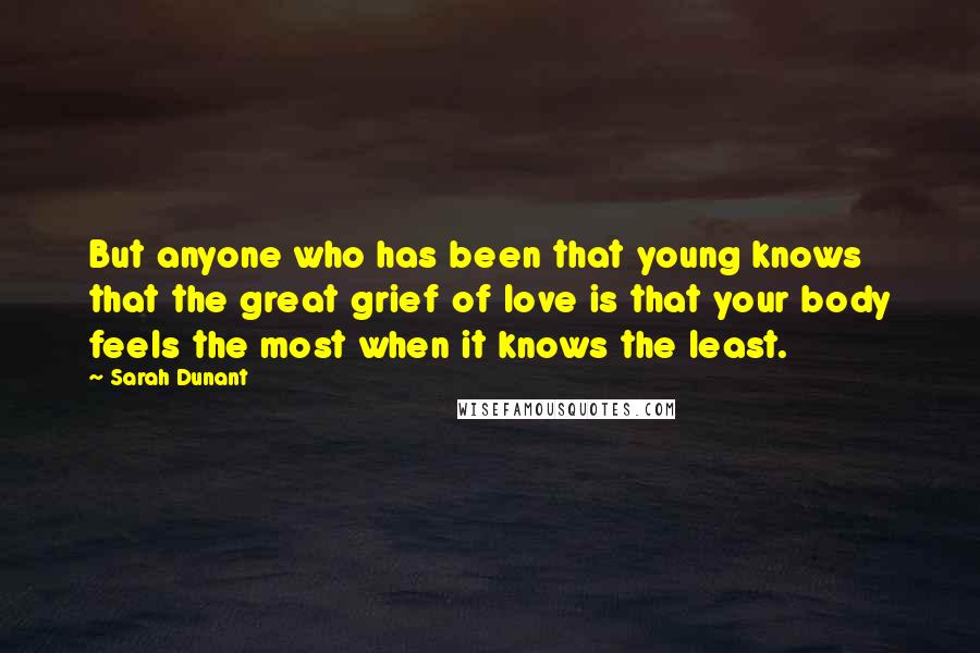 Sarah Dunant Quotes: But anyone who has been that young knows that the great grief of love is that your body feels the most when it knows the least.