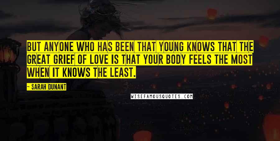 Sarah Dunant Quotes: But anyone who has been that young knows that the great grief of love is that your body feels the most when it knows the least.