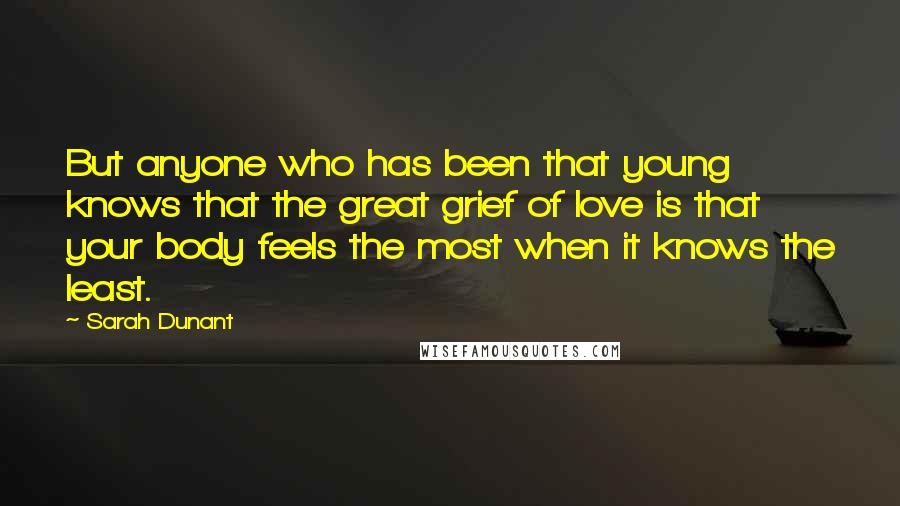 Sarah Dunant Quotes: But anyone who has been that young knows that the great grief of love is that your body feels the most when it knows the least.