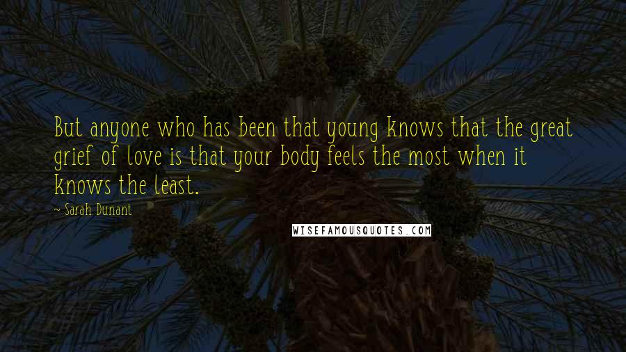 Sarah Dunant Quotes: But anyone who has been that young knows that the great grief of love is that your body feels the most when it knows the least.
