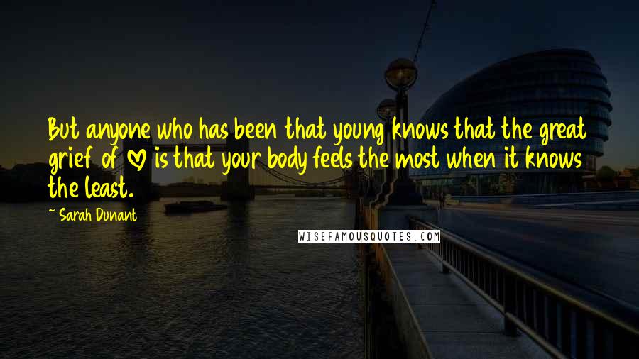 Sarah Dunant Quotes: But anyone who has been that young knows that the great grief of love is that your body feels the most when it knows the least.