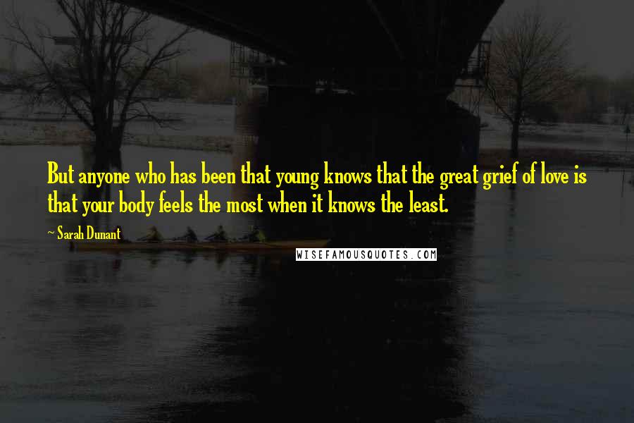 Sarah Dunant Quotes: But anyone who has been that young knows that the great grief of love is that your body feels the most when it knows the least.