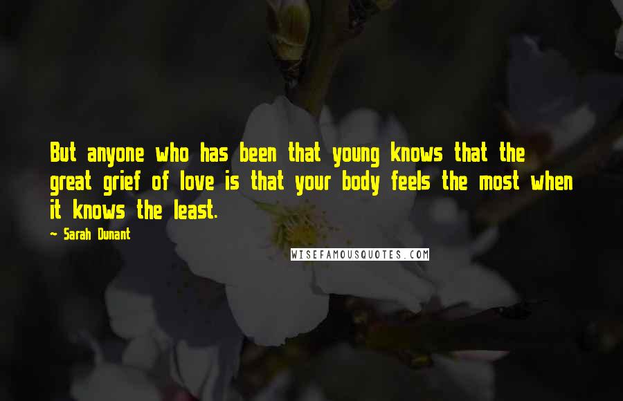 Sarah Dunant Quotes: But anyone who has been that young knows that the great grief of love is that your body feels the most when it knows the least.