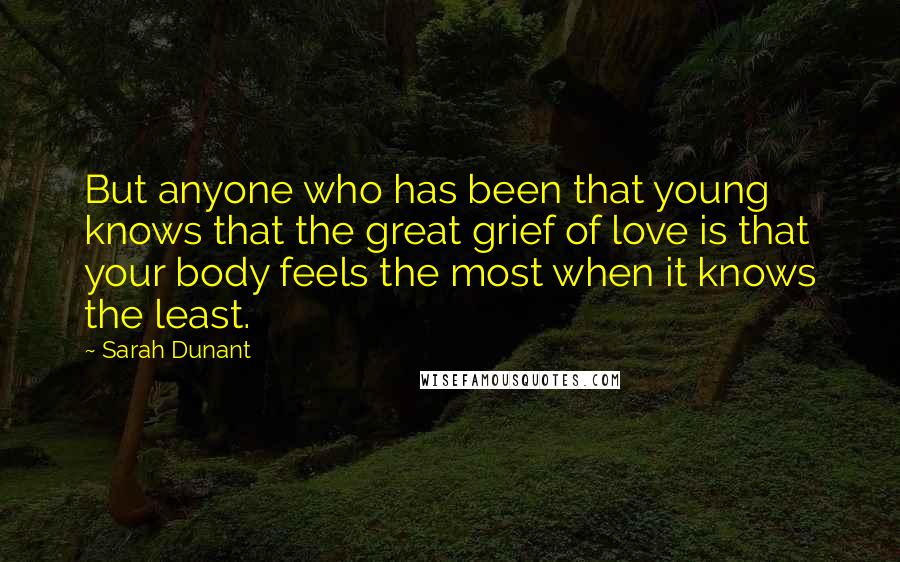 Sarah Dunant Quotes: But anyone who has been that young knows that the great grief of love is that your body feels the most when it knows the least.