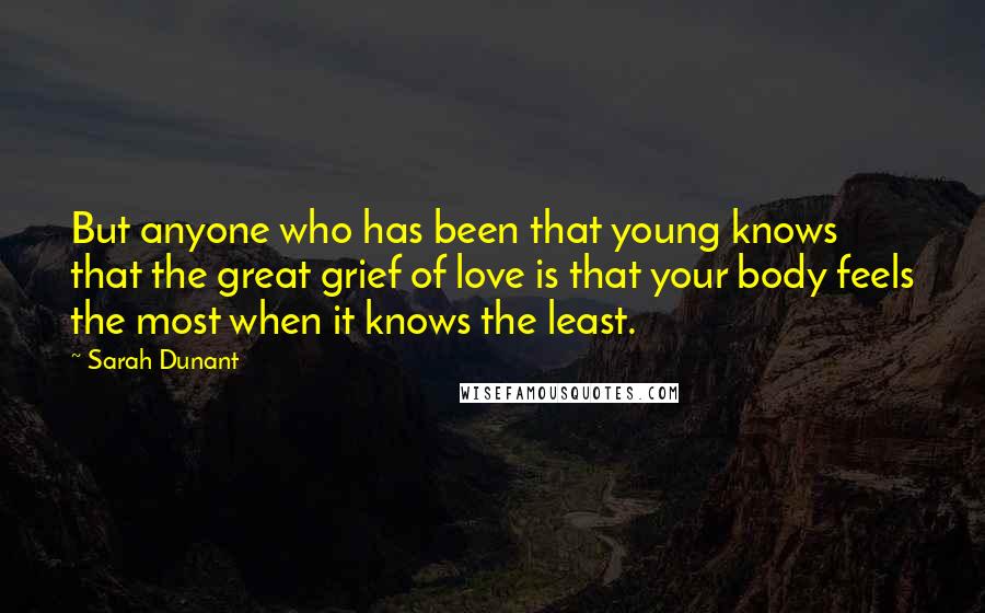 Sarah Dunant Quotes: But anyone who has been that young knows that the great grief of love is that your body feels the most when it knows the least.
