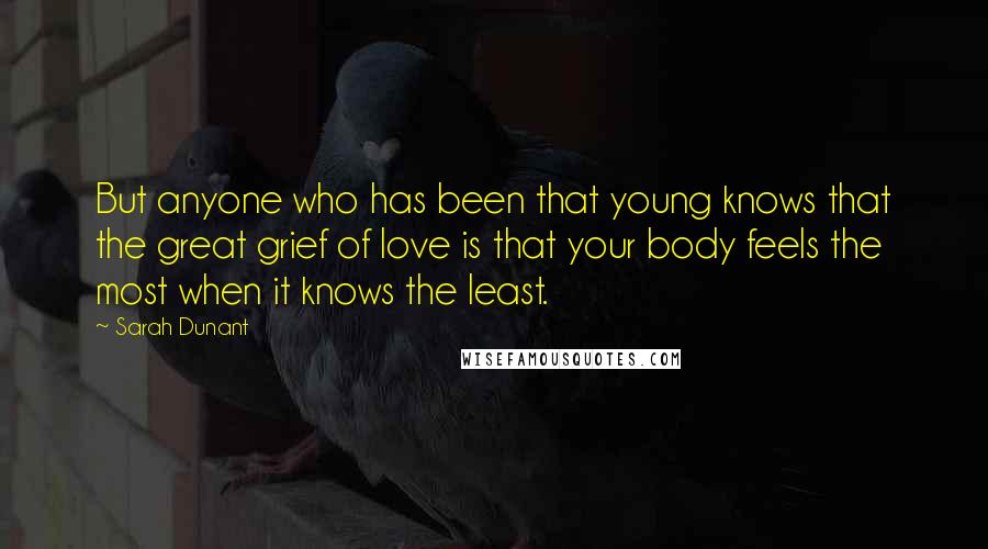 Sarah Dunant Quotes: But anyone who has been that young knows that the great grief of love is that your body feels the most when it knows the least.