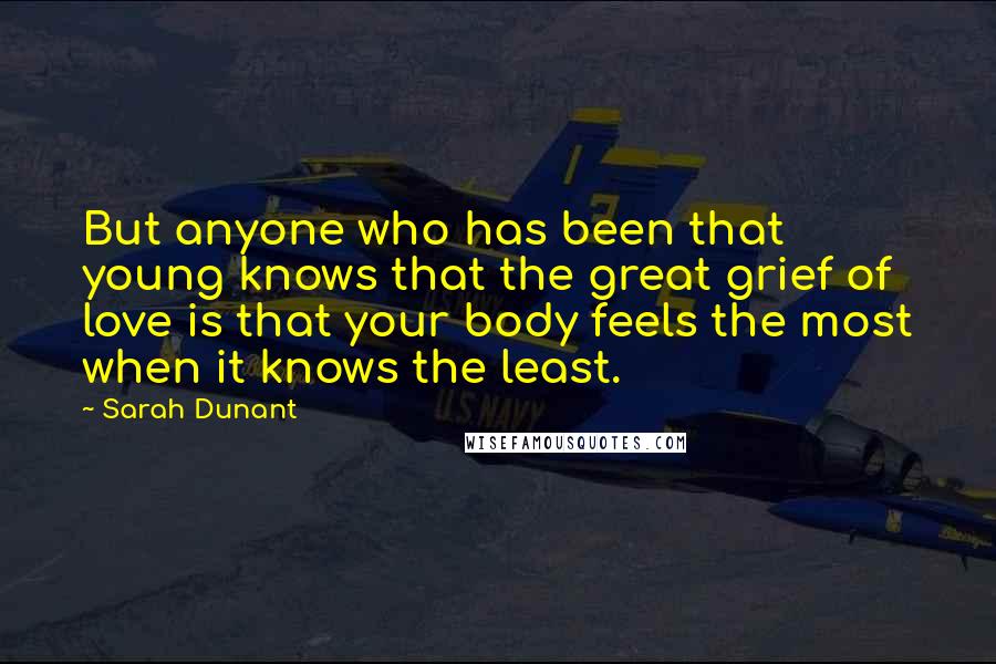 Sarah Dunant Quotes: But anyone who has been that young knows that the great grief of love is that your body feels the most when it knows the least.