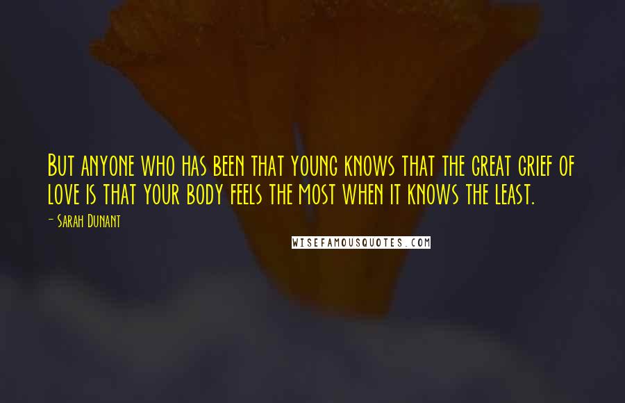 Sarah Dunant Quotes: But anyone who has been that young knows that the great grief of love is that your body feels the most when it knows the least.