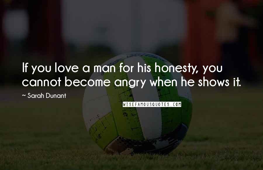 Sarah Dunant Quotes: If you love a man for his honesty, you cannot become angry when he shows it.