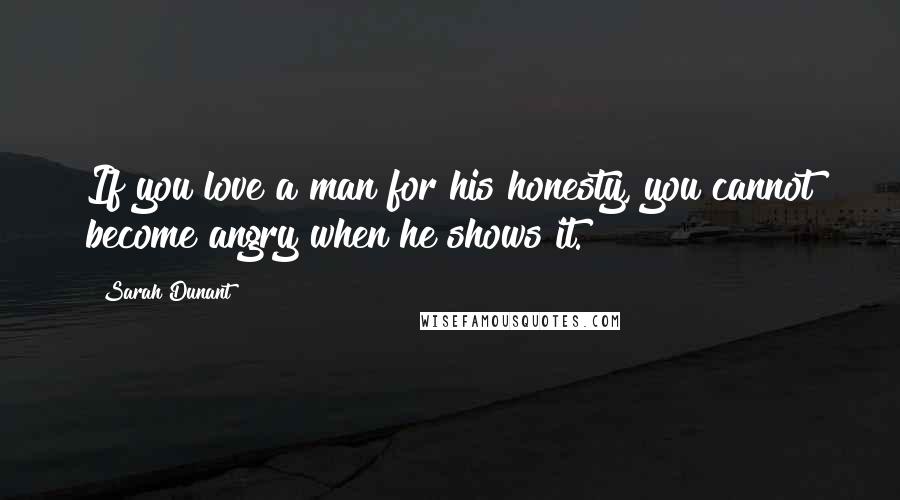 Sarah Dunant Quotes: If you love a man for his honesty, you cannot become angry when he shows it.